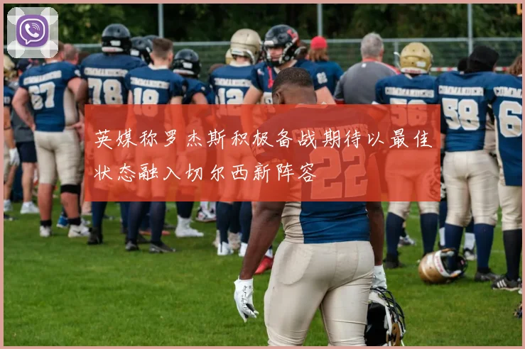 英媒称罗杰斯积极备战期待以最佳状态融入切尔西新阵容